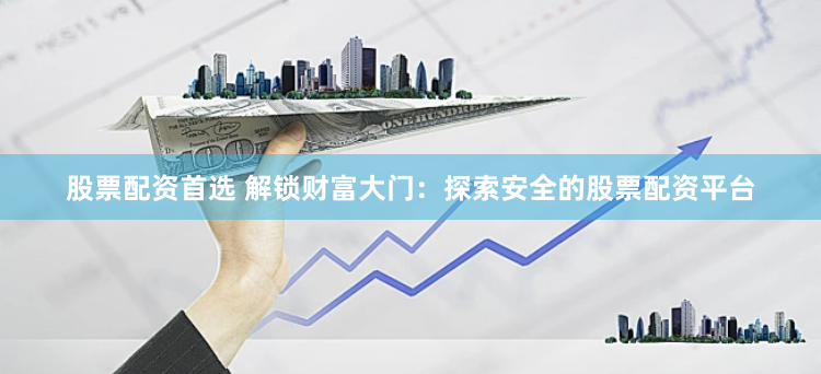 股票配资首选 解锁财富大门：探索安全的股票配资平台