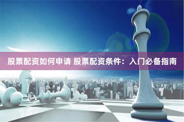 股票配资如何申请 股票配资条件：入门必备指南