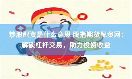 炒股配资是什么意思 股指期货配资网：解锁杠杆交易，助力投资收益