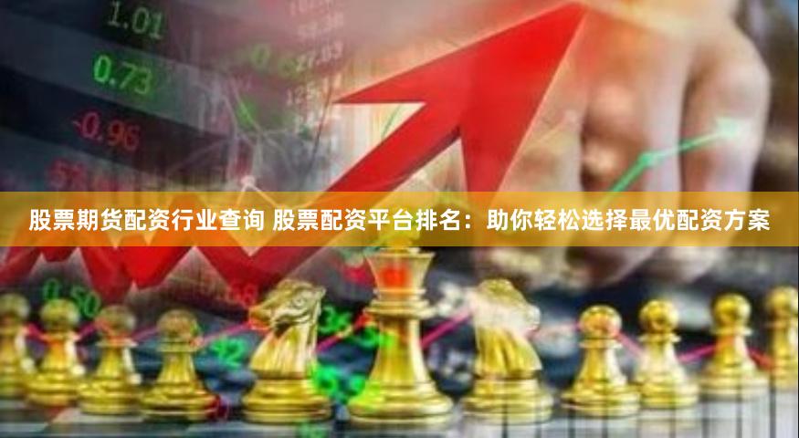 股票期货配资行业查询 股票配资平台排名：助你轻松选择最优配资方案