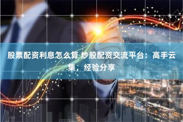 股票配资利息怎么算 炒股配资交流平台：高手云集，经验分享