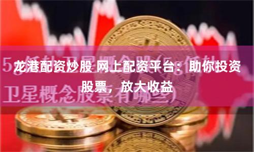 龙港配资炒股 网上配资平台：助你投资股票，放大收益