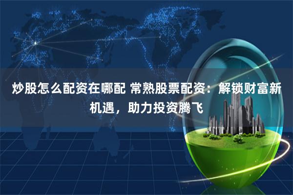 炒股怎么配资在哪配 常熟股票配资：解锁财富新机遇，助力投资腾飞