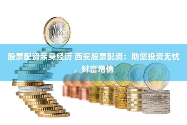 股票配资亲身经历 西安股票配资：助您投资无忧，财富增值
