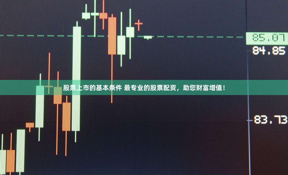 股票上市的基本条件 最专业的股票配资，助您财富增值！