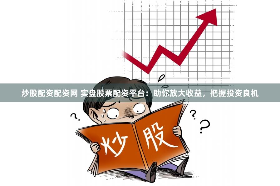 炒股配资配资网 实盘股票配资平台：助你放大收益，把握投资良机