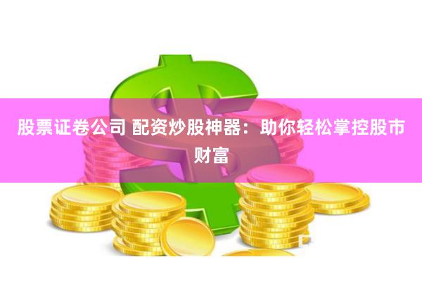 股票证卷公司 配资炒股神器：助你轻松掌控股市财富