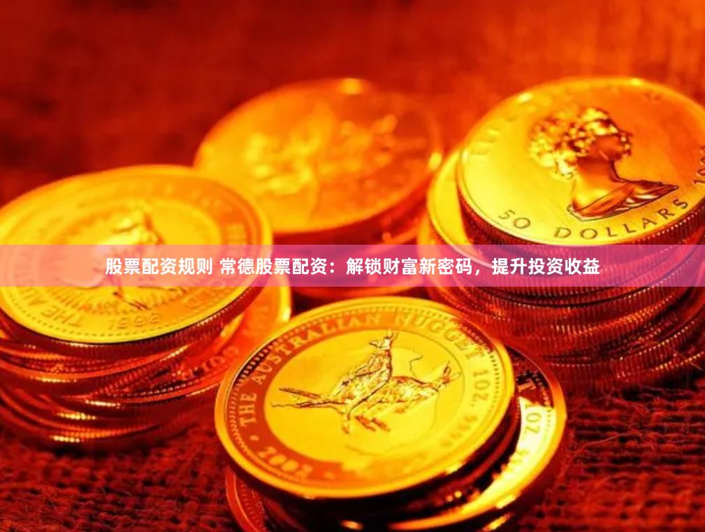 股票配资规则 常德股票配资：解锁财富新密码，提升投资收益