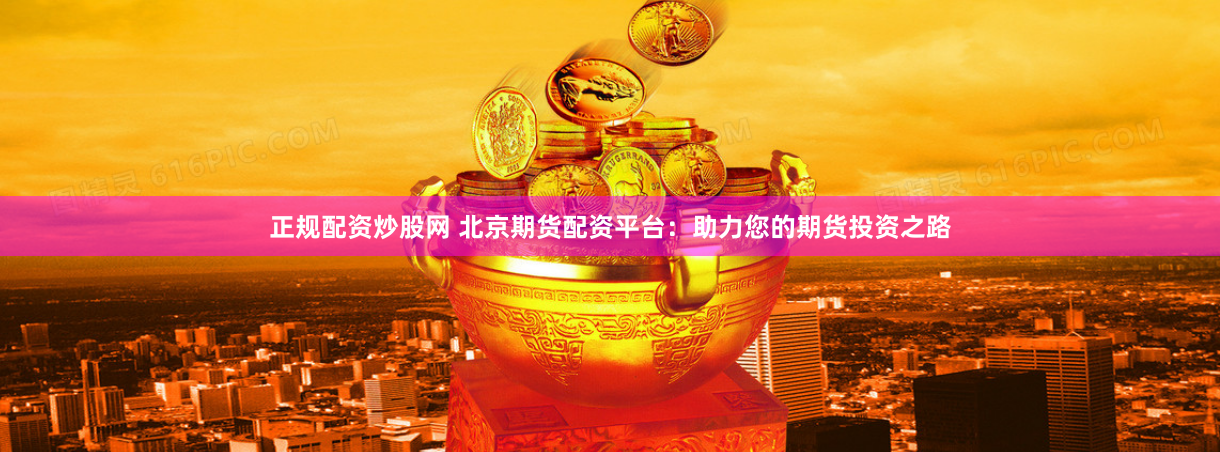 正规配资炒股网 北京期货配资平台：助力您的期货投资之路