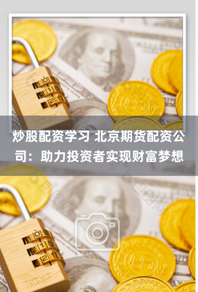 炒股配资学习 北京期货配资公司：助力投资者实现财富梦想