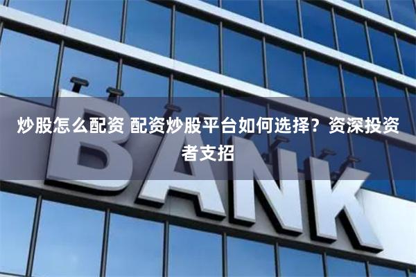 炒股怎么配资 配资炒股平台如何选择？资深投资者支招