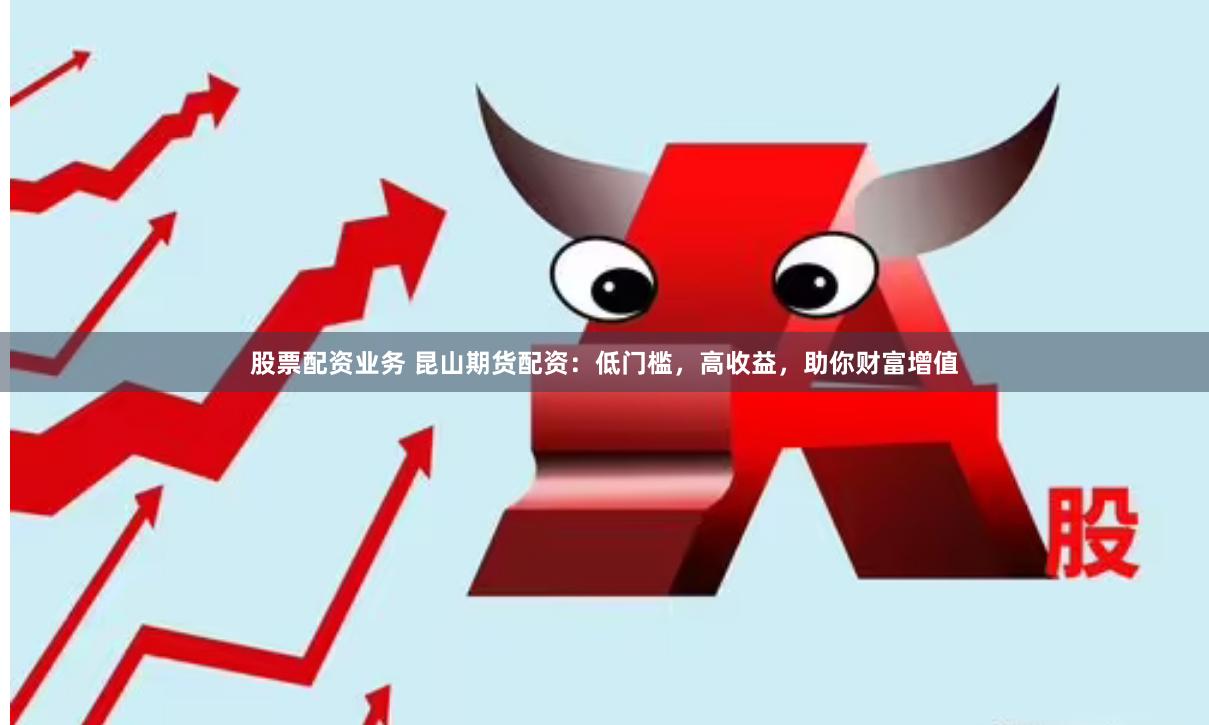 股票配资业务 昆山期货配资：低门槛，高收益，助你财富增值