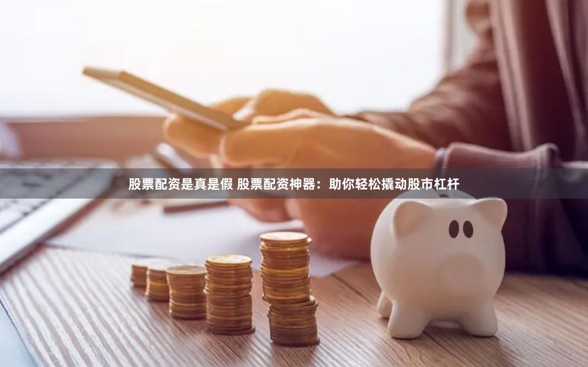 股票配资是真是假 股票配资神器：助你轻松撬动股市杠杆