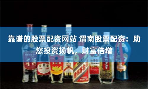靠谱的股票配资网站 渭南股票配资：助您投资扬帆，财富倍增