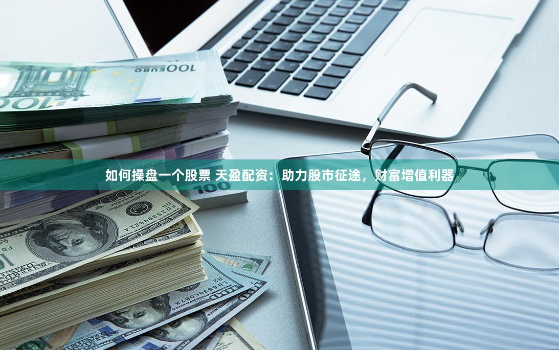 如何操盘一个股票 天盈配资：助力股市征途，财富增值利器