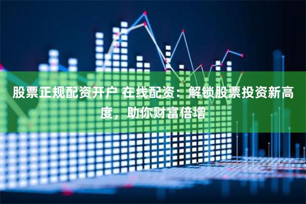 股票正规配资开户 在线配资：解锁股票投资新高度，助你财富倍增