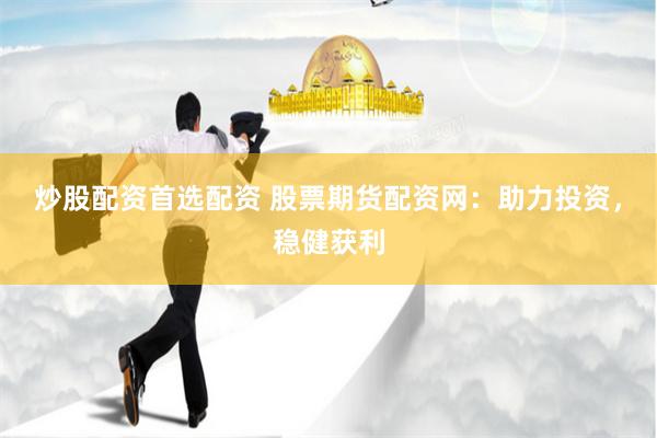 炒股配资首选配资 股票期货配资网：助力投资，稳健获利