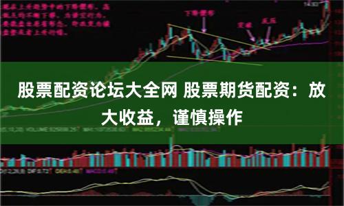 股票配资论坛大全网 股票期货配资：放大收益，谨慎操作