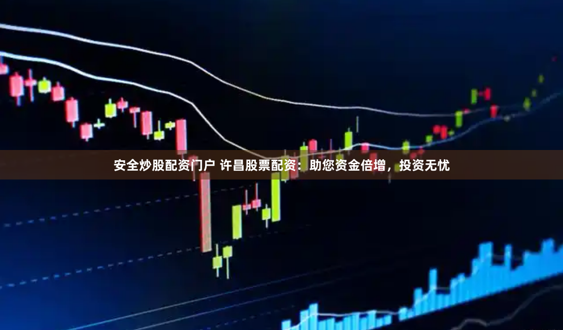 安全炒股配资门户 许昌股票配资：助您资金倍增，投资无忧