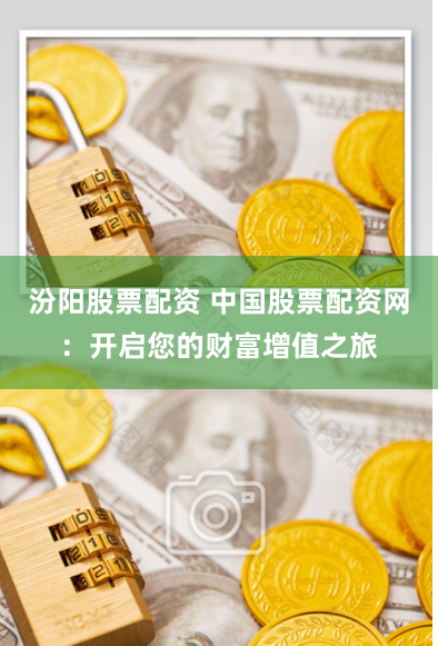 汾阳股票配资 中国股票配资网：开启您的财富增值之旅