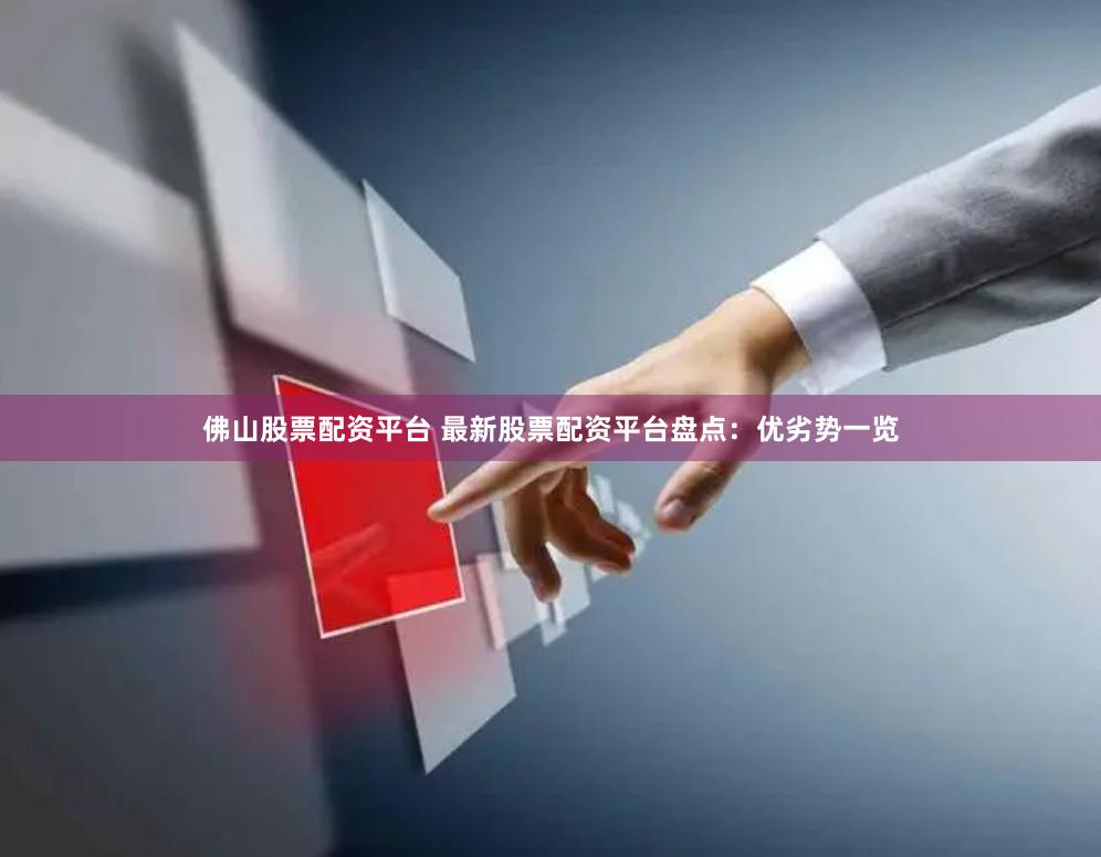 佛山股票配资平台 最新股票配资平台盘点：优劣势一览