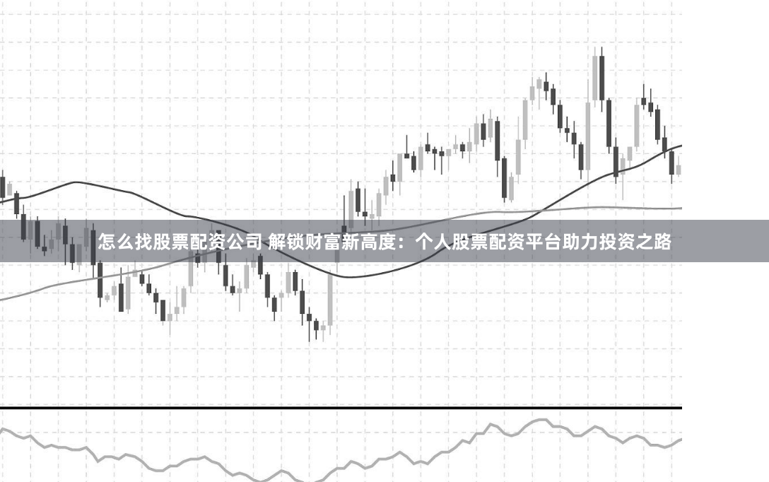怎么找股票配资公司 解锁财富新高度：个人股票配资平台助力投资之路