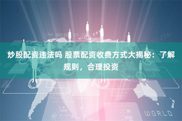 炒股配资违法吗 股票配资收费方式大揭秘：了解规则，合理投资