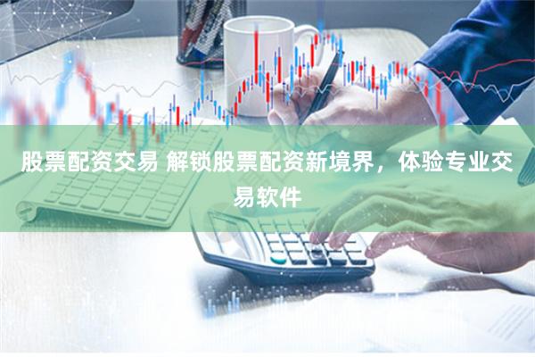 股票配资交易 解锁股票配资新境界，体验专业交易软件