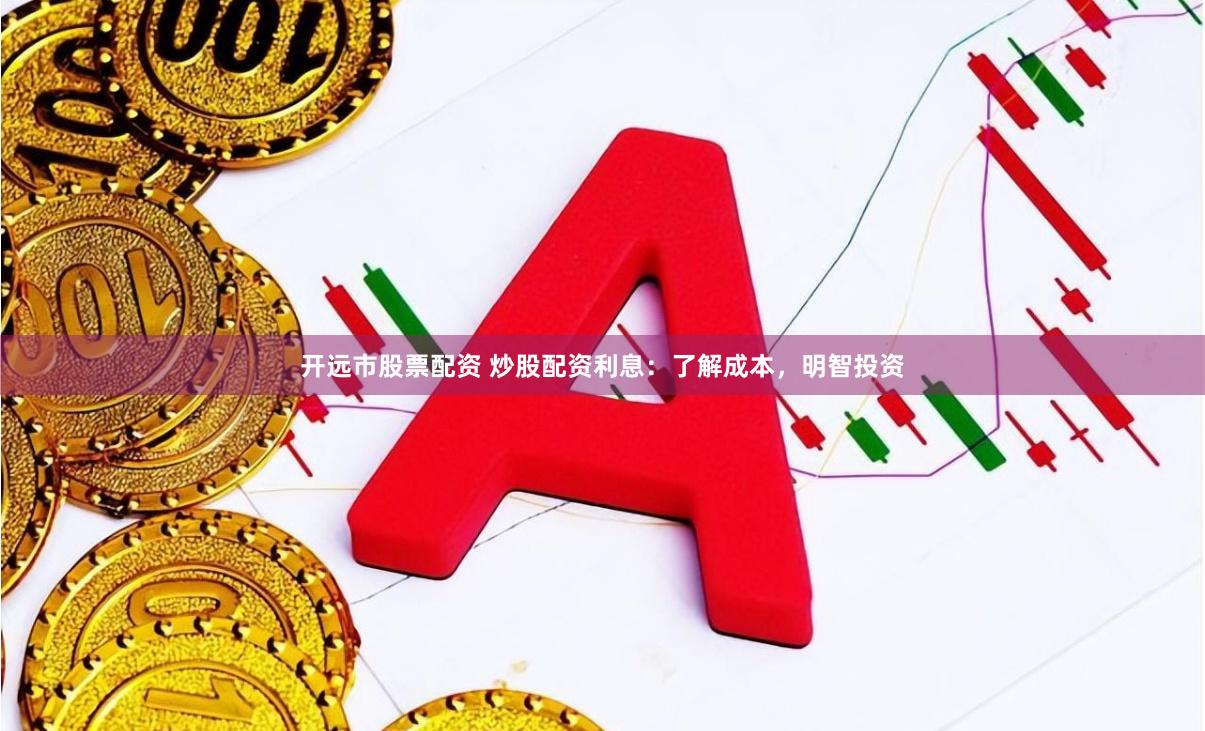 开远市股票配资 炒股配资利息：了解成本，明智投资
