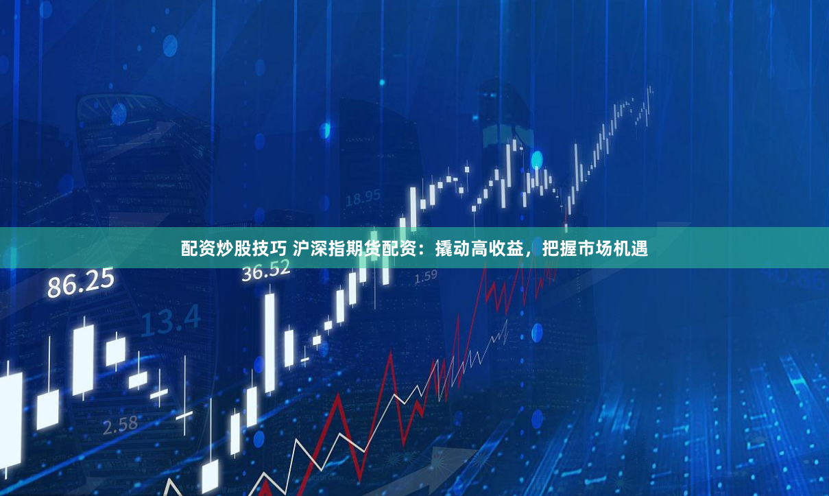 配资炒股技巧 沪深指期货配资：撬动高收益，把握市场机遇