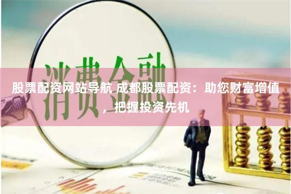 股票配资网站导航 成都股票配资：助您财富增值，把握投资先机