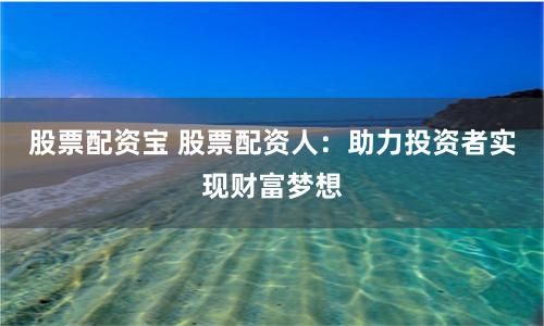 股票配资宝 股票配资人：助力投资者实现财富梦想