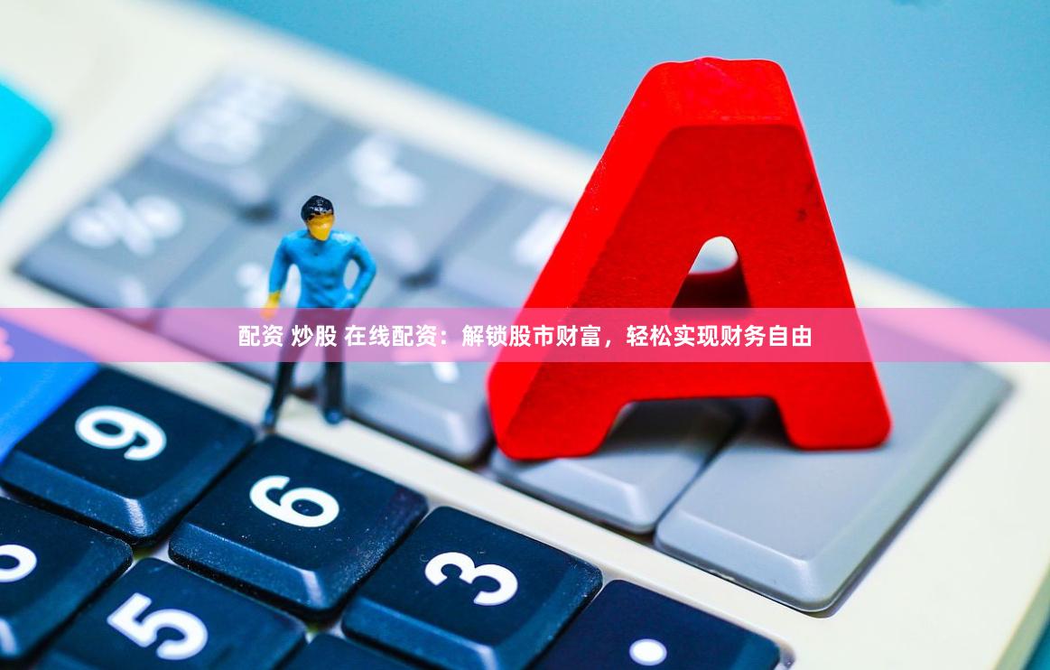 配资 炒股 在线配资：解锁股市财富，轻松实现财务自由