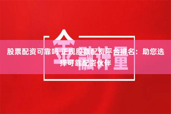 股票配资可靠吗 正规股票配资平台排名：助您选择可靠配资伙伴