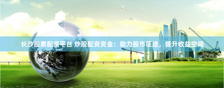 长沙股票配资平台 炒股配资资金：助力股市征途，提升收益空间