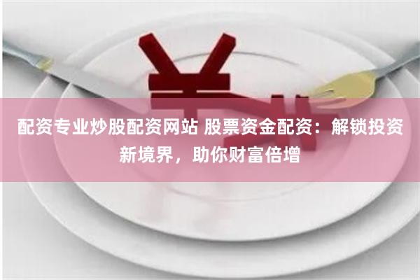 配资专业炒股配资网站 股票资金配资：解锁投资新境界，助你财富倍增
