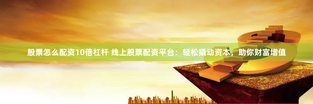 股票怎么配资10倍杠杆 线上股票配资平台：轻松撬动资本，助你财富增值