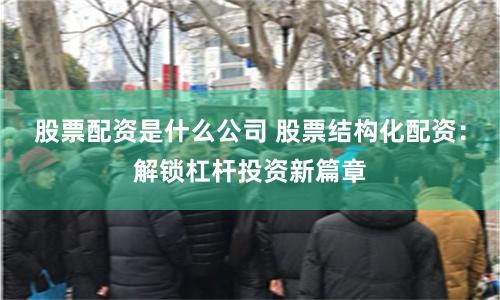 股票配资是什么公司 股票结构化配资：解锁杠杆投资新篇章