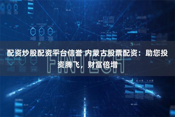 配资炒股配资平台信誉 内蒙古股票配资：助您投资腾飞，财富倍增