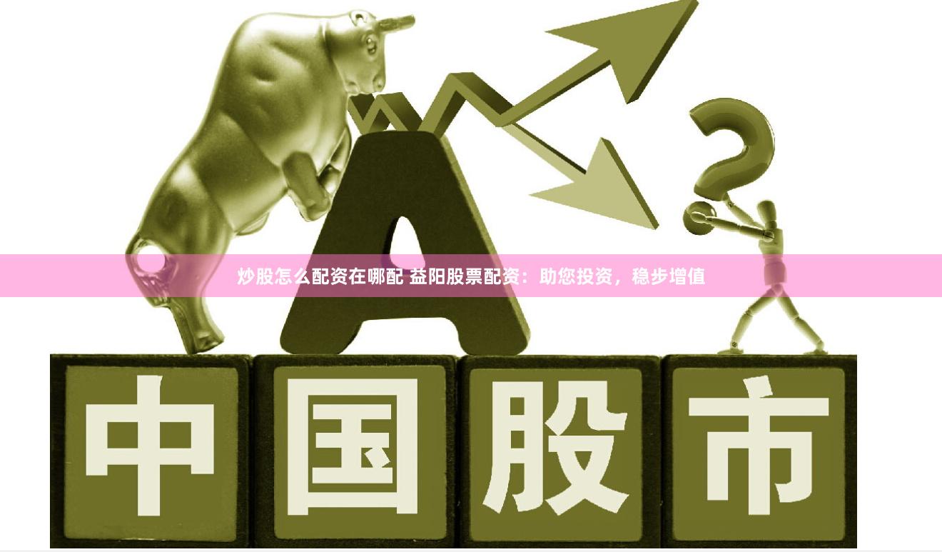 炒股怎么配资在哪配 益阳股票配资：助您投资，稳步增值