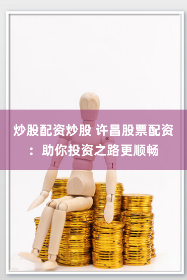 炒股配资炒股 许昌股票配资：助你投资之路更顺畅