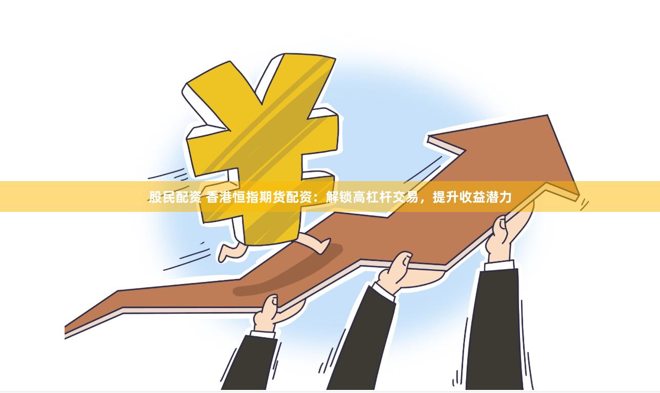 股民配资 香港恒指期货配资：解锁高杠杆交易，提升收益潜力
