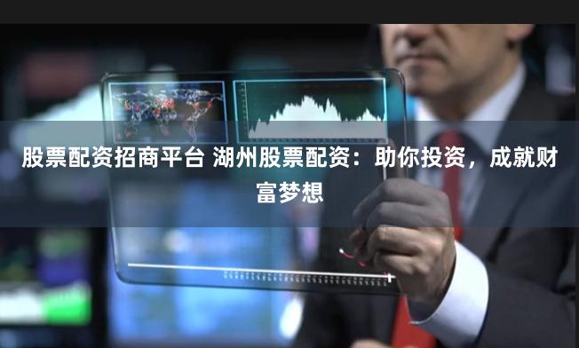 股票配资招商平台 湖州股票配资：助你投资，成就财富梦想