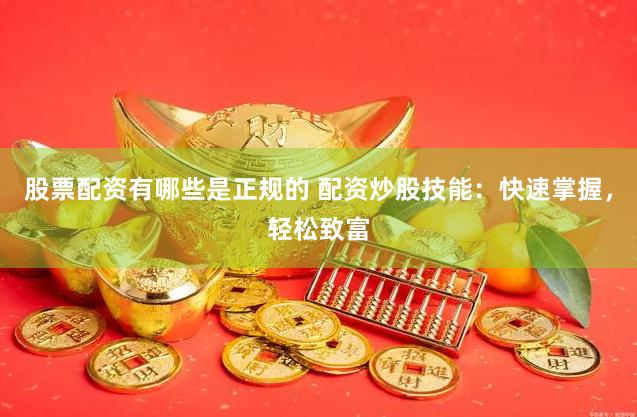 股票配资有哪些是正规的 配资炒股技能：快速掌握，轻松致富