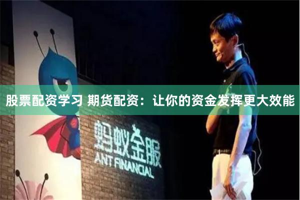 股票配资学习 期货配资：让你的资金发挥更大效能