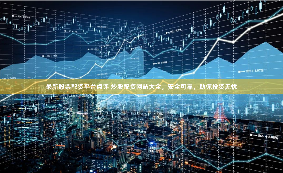 最新股票配资平台点评 炒股配资网站大全，安全可靠，助你投资无忧