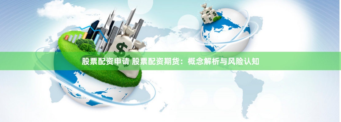 股票配资申请 股票配资期货：概念解析与风险认知