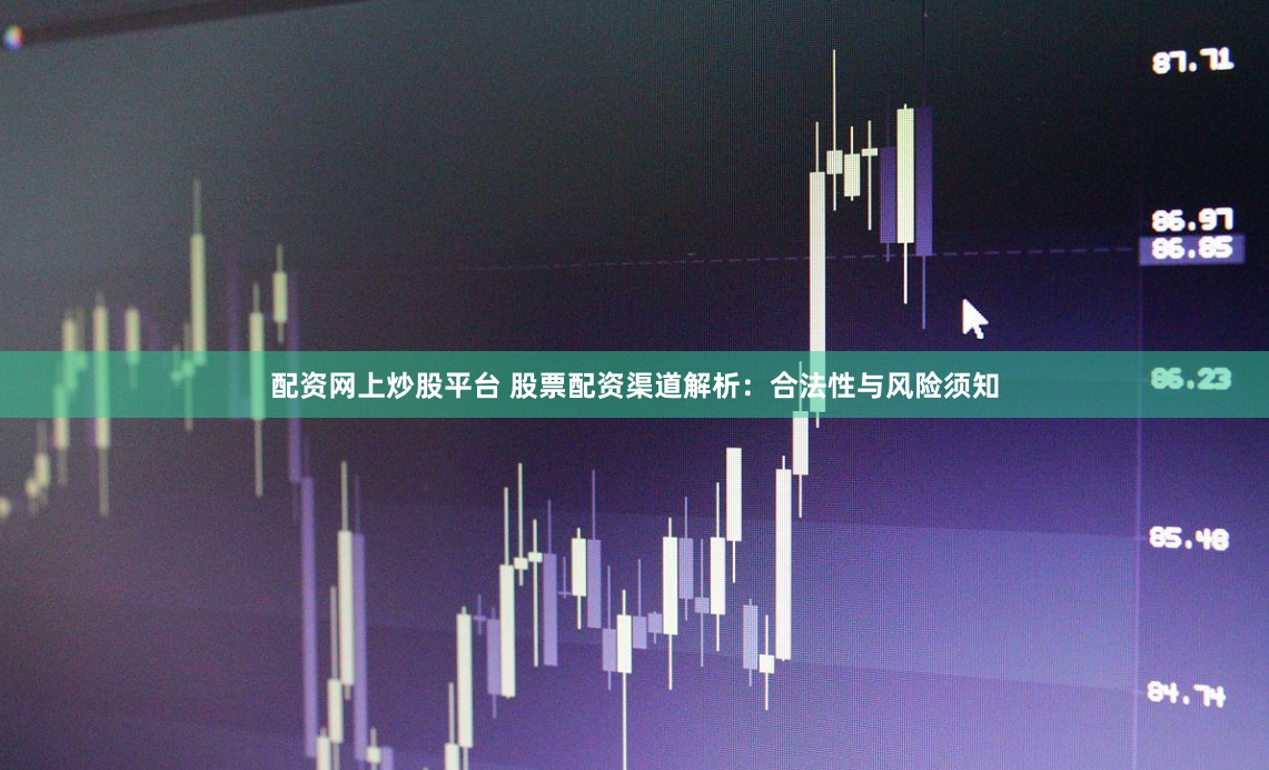 配资网上炒股平台 股票配资渠道解析：合法性与风险须知