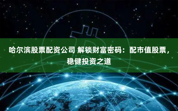 哈尔滨股票配资公司 解锁财富密码：配市值股票，稳健投资之道