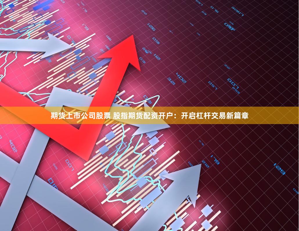 期货上市公司股票 股指期货配资开户：开启杠杆交易新篇章